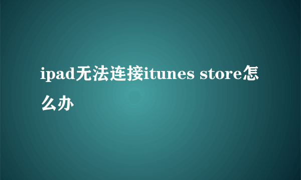 ipad无法连接itunes store怎么办