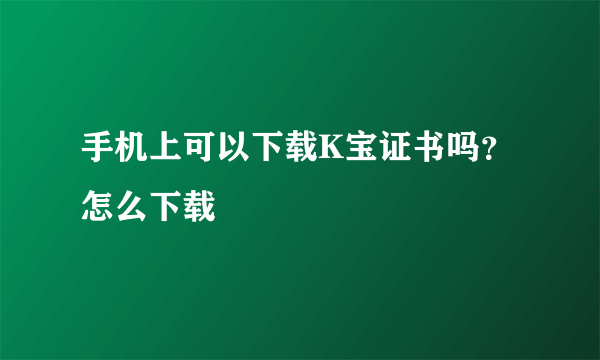 手机上可以下载K宝证书吗？怎么下载