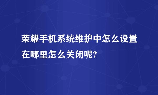 荣耀手机系统维护中怎么设置在哪里怎么关闭呢?