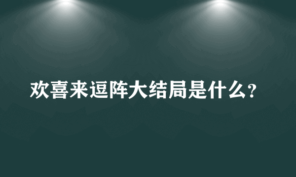 欢喜来逗阵大结局是什么？