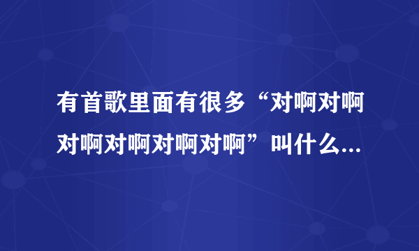 有首歌里面有很多“对啊对啊对啊对啊对啊对啊”叫什么名字啊？