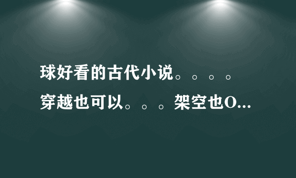 球好看的古代小说。。。。 穿越也可以。。。架空也OK。。、 只要好看，， 文笔要好。。女主最好很强大。。