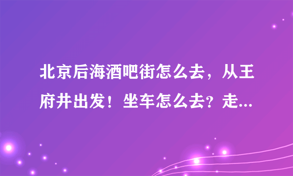 北京后海酒吧街怎么去，从王府井出发！坐车怎么去？走路需要多久？