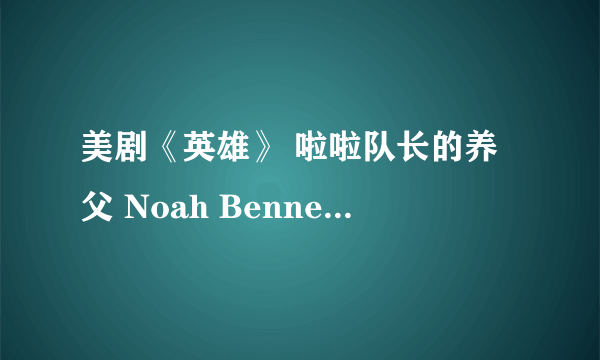 美剧《英雄》 啦啦队长的养父 Noah Bennet 那人到底什么身份