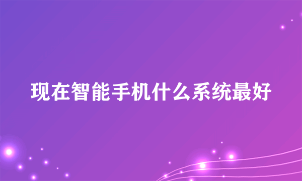 现在智能手机什么系统最好