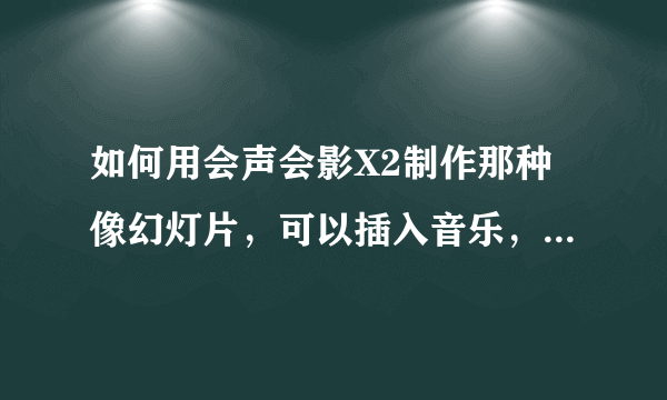 如何用会声会影X2制作那种像幻灯片，可以插入音乐，文字的视频