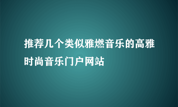 推荐几个类似雅燃音乐的高雅时尚音乐门户网站