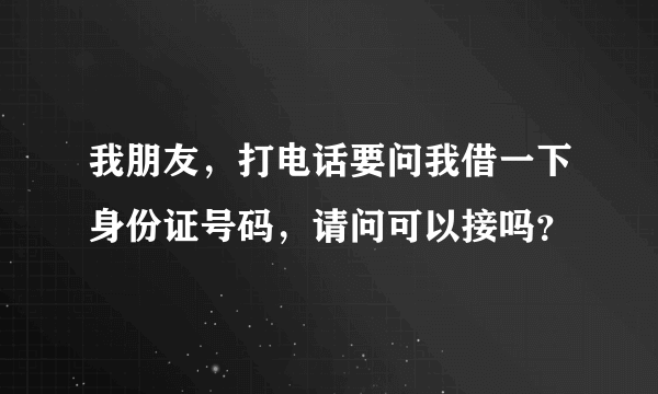 我朋友，打电话要问我借一下身份证号码，请问可以接吗？