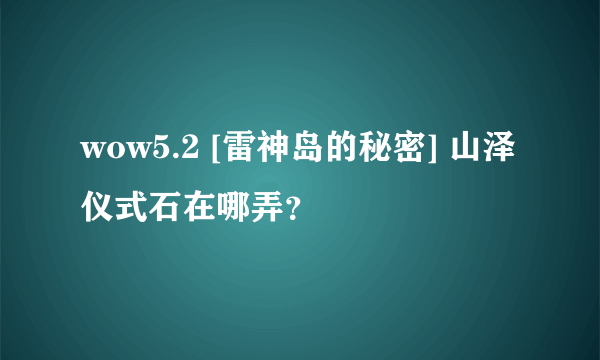 wow5.2 [雷神岛的秘密] 山泽仪式石在哪弄？