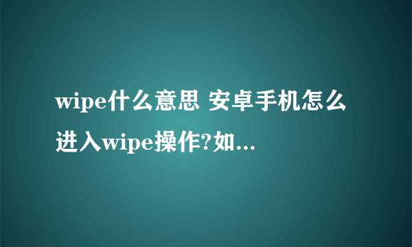 wipe什么意思 安卓手机怎么进入wipe操作?如题 谢谢了