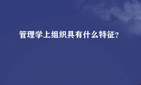 管理学上组织具有什么特征？