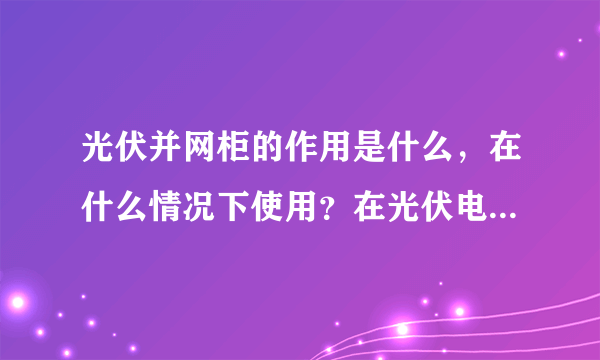 光伏并网柜的作用是什么，在什么情况下使用？在光伏电站中必须使用吗