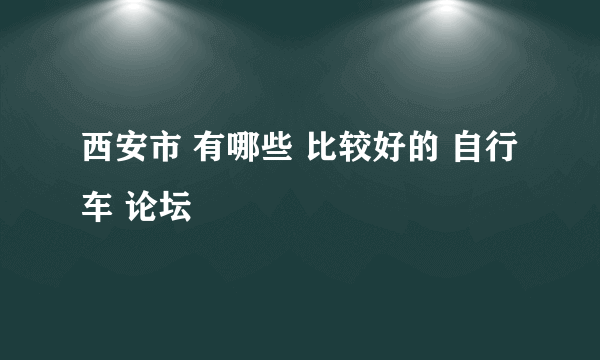 西安市 有哪些 比较好的 自行车 论坛