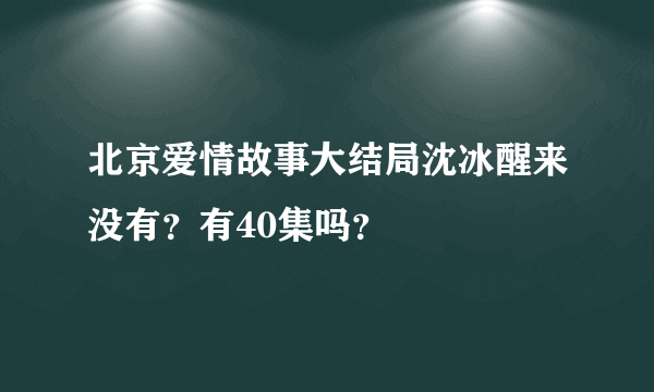 北京爱情故事大结局沈冰醒来没有？有40集吗？