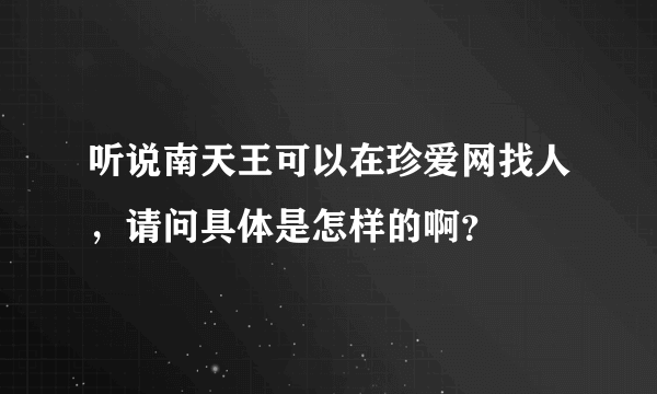 听说南天王可以在珍爱网找人，请问具体是怎样的啊？