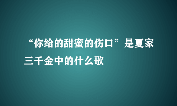 “你给的甜蜜的伤口”是夏家三千金中的什么歌