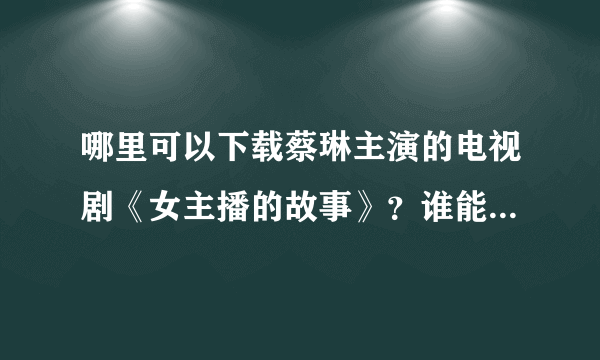 哪里可以下载蔡琳主演的电视剧《女主播的故事》？谁能告诉我？谢拉