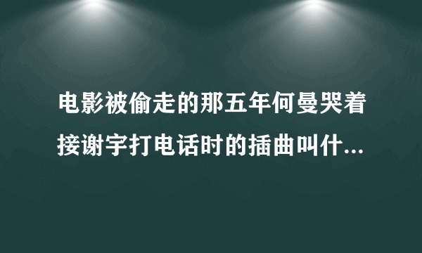 电影被偷走的那五年何曼哭着接谢宇打电话时的插曲叫什么名字?