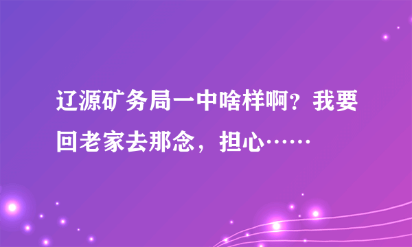 辽源矿务局一中啥样啊？我要回老家去那念，担心……