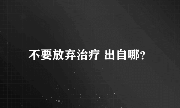 不要放弃治疗 出自哪？