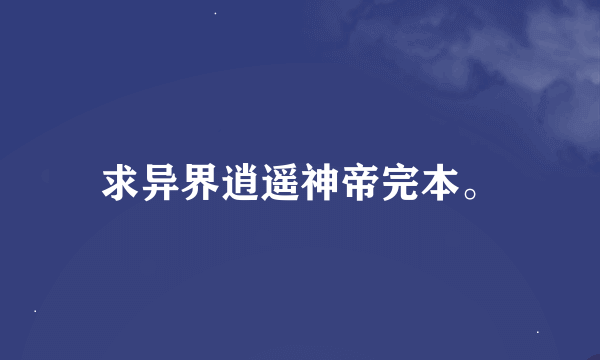 求异界逍遥神帝完本。