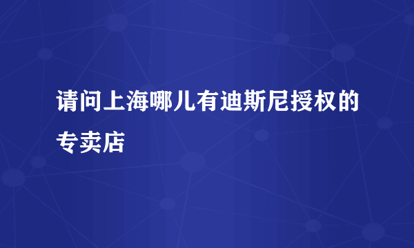 请问上海哪儿有迪斯尼授权的专卖店