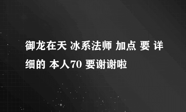 御龙在天 冰系法师 加点 要 详细的 本人70 要谢谢啦