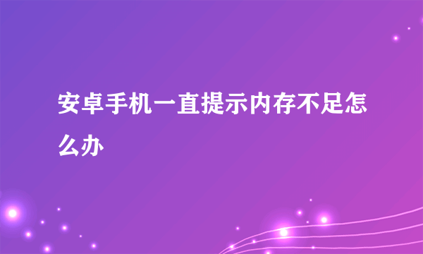 安卓手机一直提示内存不足怎么办