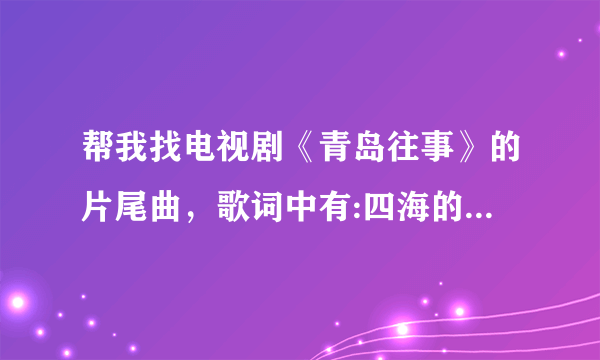 帮我找电视剧《青岛往事》的片尾曲，歌词中有:四海的朋友，谢谢有你，你们在哪里，我的朋友兄弟。。。