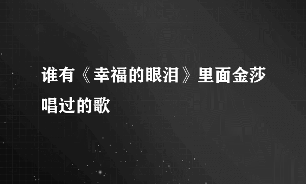 谁有《幸福的眼泪》里面金莎唱过的歌