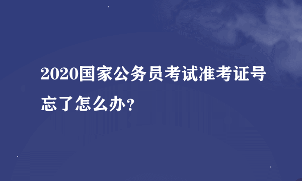 2020国家公务员考试准考证号忘了怎么办？