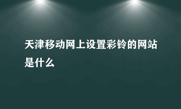 天津移动网上设置彩铃的网站是什么