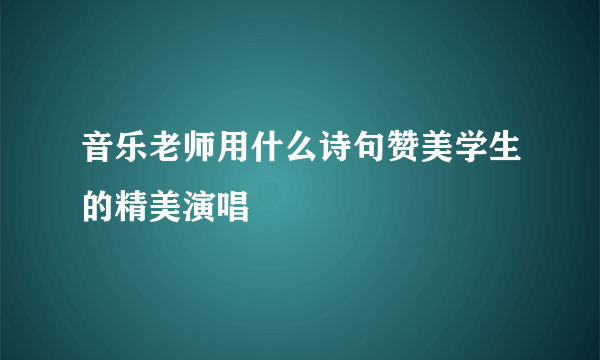 音乐老师用什么诗句赞美学生的精美演唱