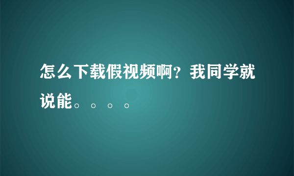 怎么下载假视频啊？我同学就说能。。。。