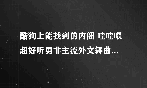 酷狗上能找到的内阁 哇哇喂 超好听男非主流外文舞曲叫什么名字