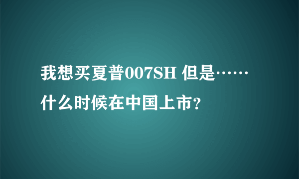 我想买夏普007SH 但是……什么时候在中国上市？