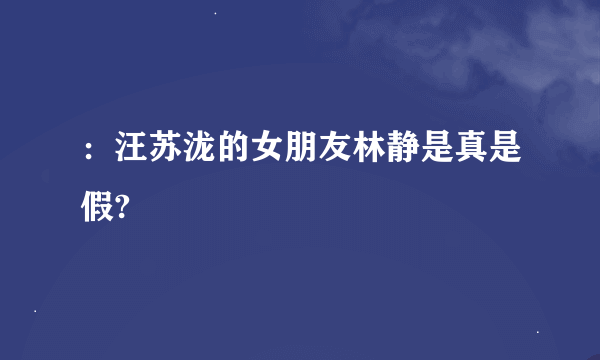 ：汪苏泷的女朋友林静是真是假?