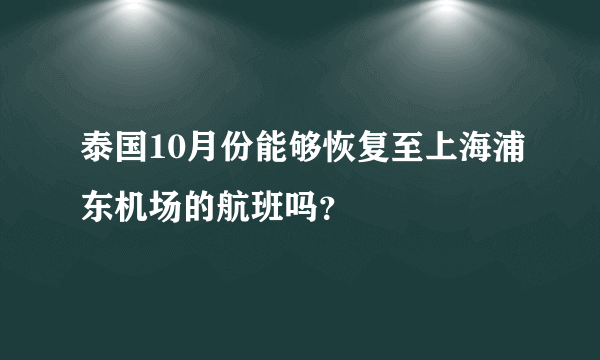 泰国10月份能够恢复至上海浦东机场的航班吗？