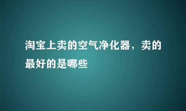 淘宝上卖的空气净化器，卖的最好的是哪些