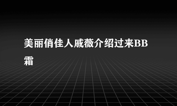 美丽俏佳人戚薇介绍过来BB霜