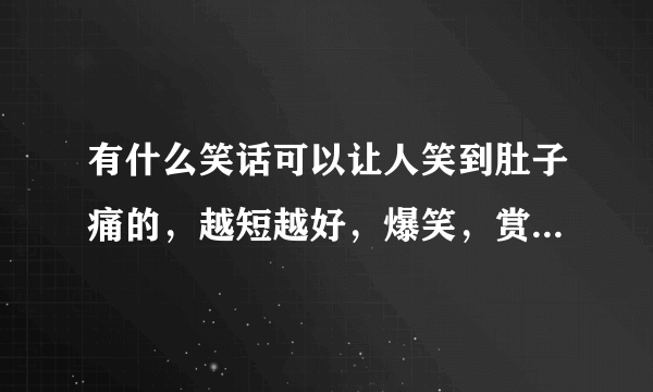 有什么笑话可以让人笑到肚子痛的，越短越好，爆笑，赏分很高滴