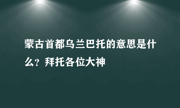 蒙古首都乌兰巴托的意思是什么？拜托各位大神