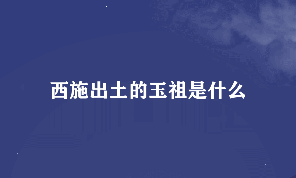 西施出土的玉祖是什么