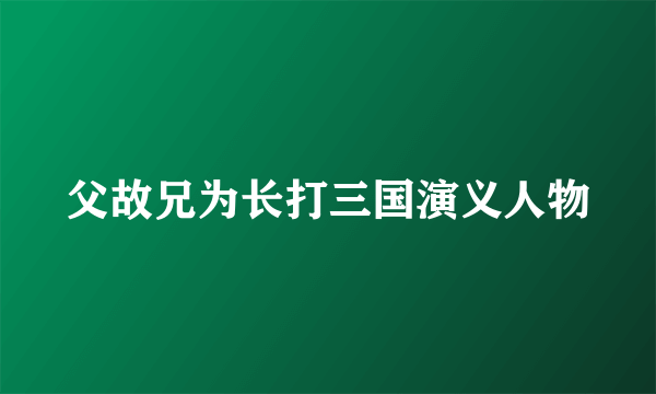 父故兄为长打三国演义人物