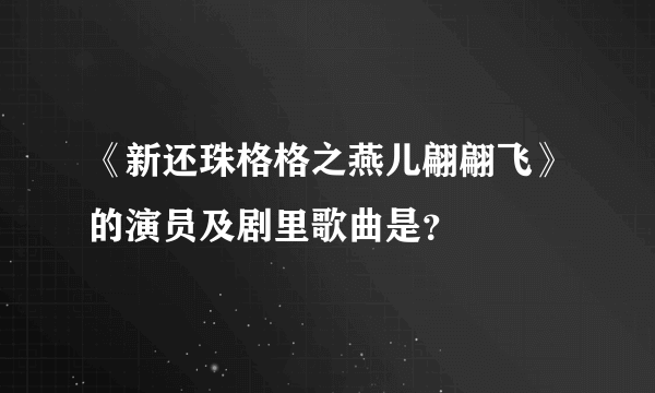 《新还珠格格之燕儿翩翩飞》的演员及剧里歌曲是？