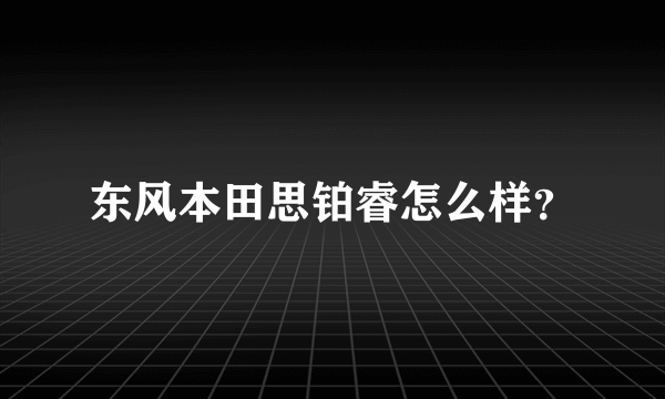 东风本田思铂睿怎么样？