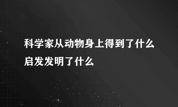 科学家从动物身上得到了什么启发发明了什么