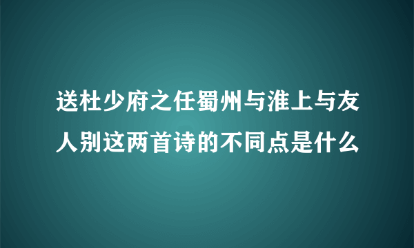 送杜少府之任蜀州与淮上与友人别这两首诗的不同点是什么