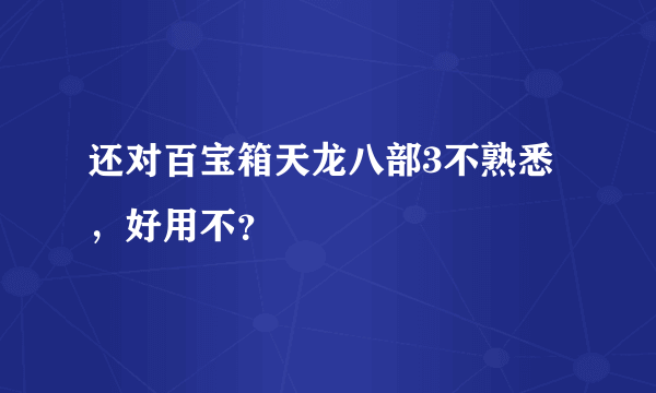 还对百宝箱天龙八部3不熟悉，好用不？