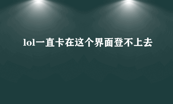 lol一直卡在这个界面登不上去